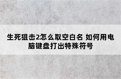 生死狙击2怎么取空白名 如何用电脑键盘打出特殊符号